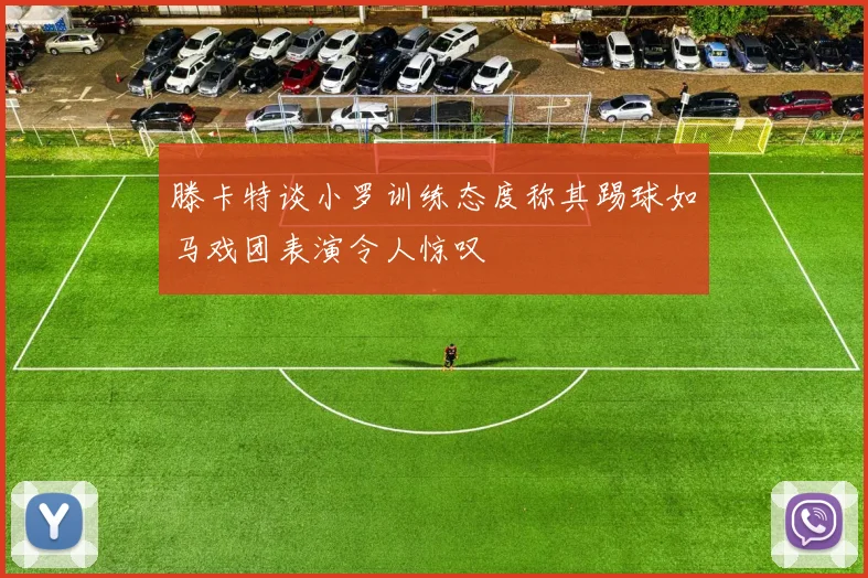 滕卡特谈小罗训练态度称其踢球如马戏团表演令人惊叹