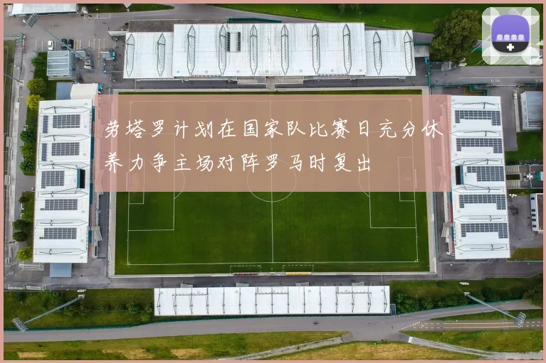 劳塔罗计划在国家队比赛日充分休养力争主场对阵罗马时复出