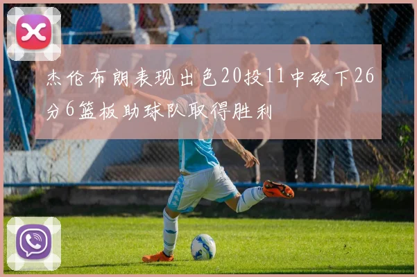 杰伦布朗表现出色20投11中砍下26分6篮板助球队取得胜利