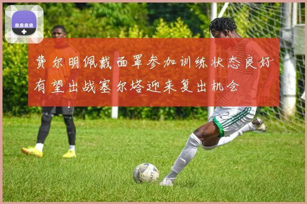 费尔明佩戴面罩参加训练状态良好有望出战塞尔塔迎来复出机会