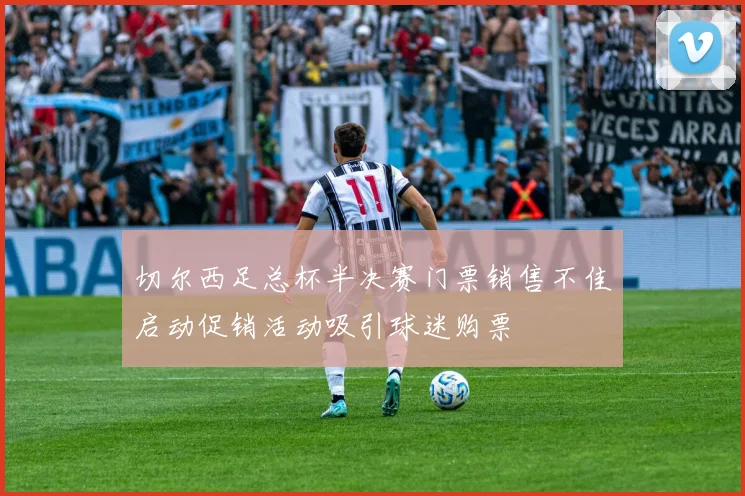 切尔西足总杯半决赛门票销售不佳启动促销活动吸引球迷购票