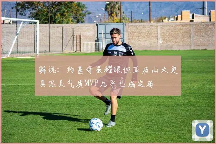 解说：约基奇虽耀眼但亚历山大更具完美气质MVP几乎已成定局