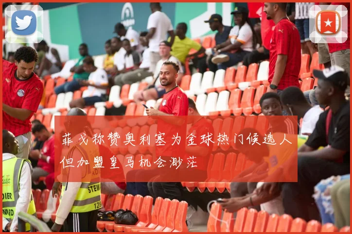 菲戈称赞奥利塞为金球热门候选人但加盟皇马机会渺茫