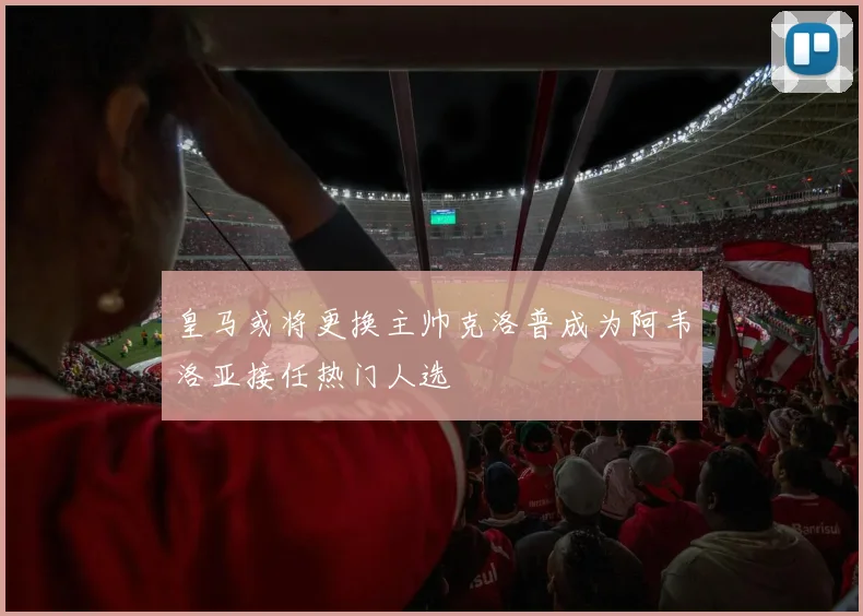 皇马或将更换主帅克洛普成为阿韦洛亚接任热门人选