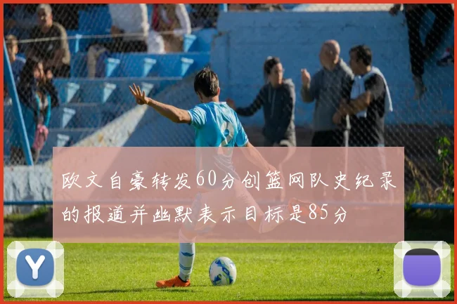 欧文自豪转发60分创篮网队史纪录的报道并幽默表示目标是85分