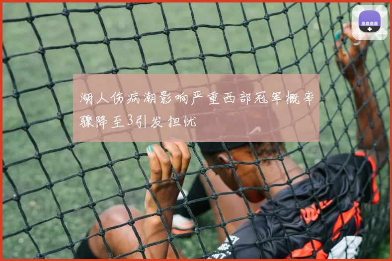 湖人伤病潮影响严重西部冠军概率骤降至3引发担忧